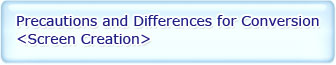precautions and Differences for conversion<Screen Creation>